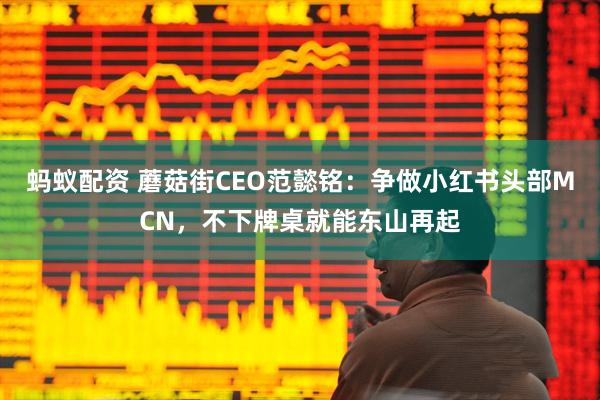 蚂蚁配资 蘑菇街CEO范懿铭：争做小红书头部MCN，不下牌桌就能东山再起