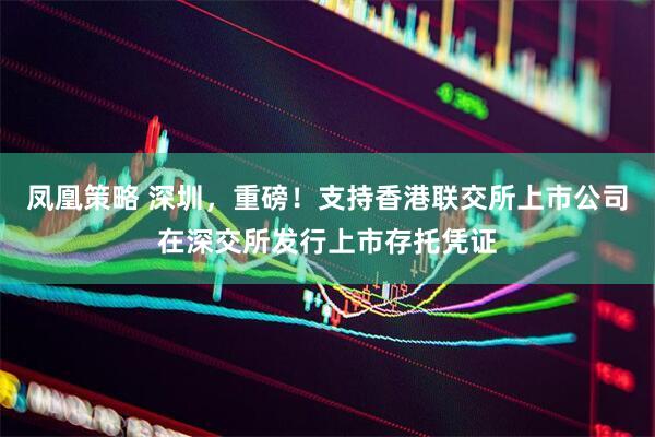 凤凰策略 深圳，重磅！支持香港联交所上市公司在深交所发行上市存托凭证