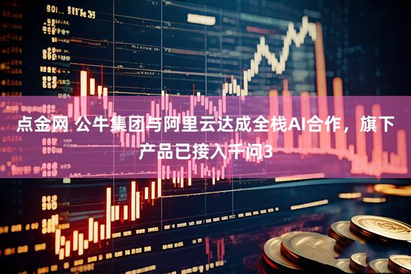 点金网 公牛集团与阿里云达成全栈AI合作，旗下产品已接入千问3