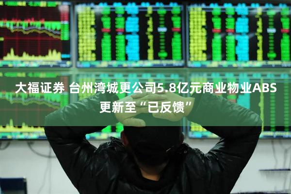 大福证券 台州湾城更公司5.8亿元商业物业ABS更新至“已反馈”