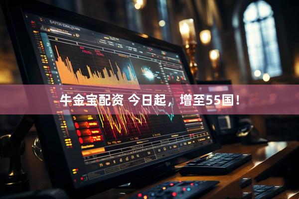 牛金宝配资 今日起，增至55国！