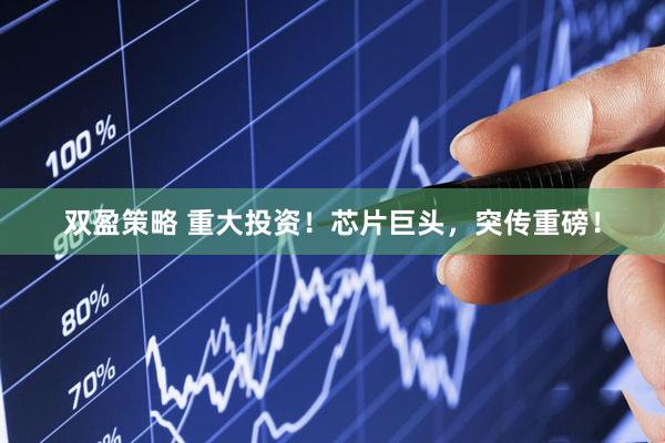 双盈策略 重大投资！芯片巨头，突传重磅！