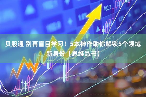 贝股通 别再盲目学习！5本神作助你解锁5个领域新身份【思维品书】