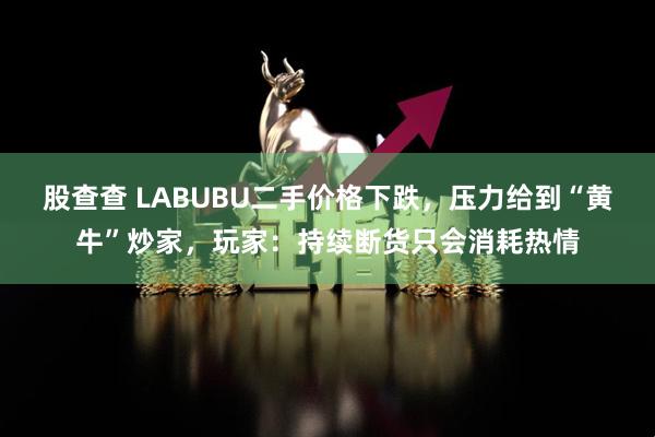 股查查 LABUBU二手价格下跌，压力给到“黄牛”炒家，玩家：持续断货只会消耗热情