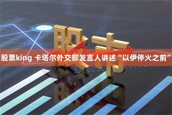 股票king 卡塔尔外交部发言人讲述“以伊停火之前”