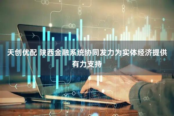 天创优配 陕西金融系统协同发力为实体经济提供有力支持
