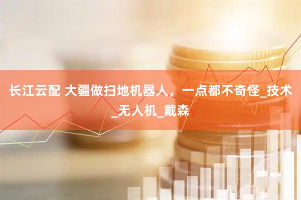 长江云配 大疆做扫地机器人，一点都不奇怪_技术_无人机_戴森