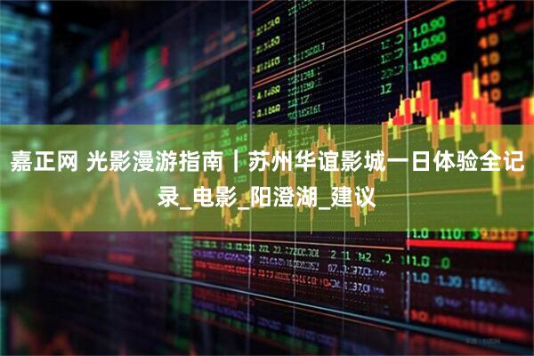 嘉正网 光影漫游指南｜苏州华谊影城一日体验全记录_电影_阳澄湖_建议