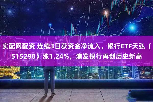 实配网配资 连续3日获资金净流入，银行ETF天弘（515290）涨1.24%，浦发银行再创历史新高