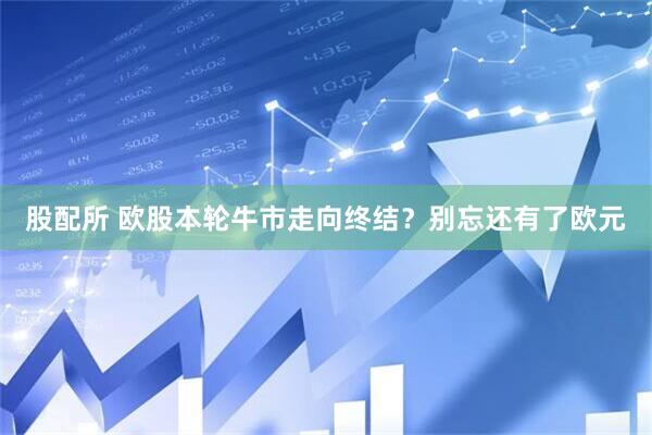 股配所 欧股本轮牛市走向终结？别忘还有了欧元