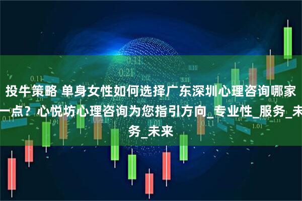 投牛策略 单身女性如何选择广东深圳心理咨询哪家好一点？心悦坊心理咨询为您指引方向_专业性_服务_未来
