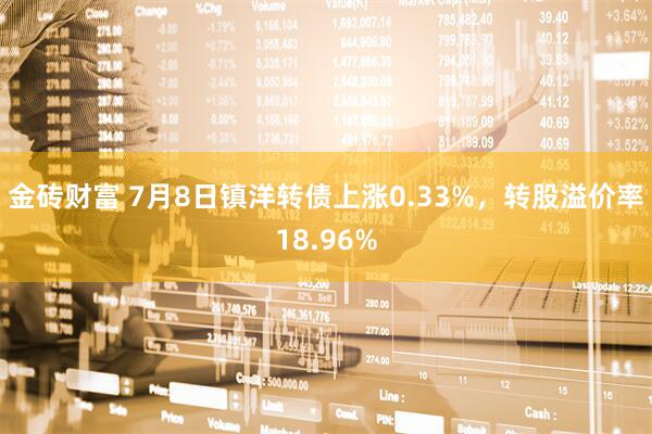 金砖财富 7月8日镇洋转债上涨0.33%，转股溢价率18.96%