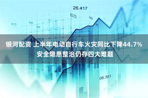 银河配资 上半年电动自行车火灾同比下降44.7% 安全隐患整治仍存四大难题