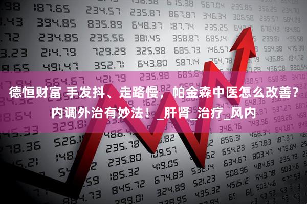 德恒财富 手发抖、走路慢，帕金森中医怎么改善？内调外治有妙法！_肝肾_治疗_风内
