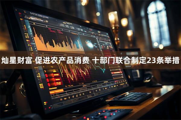 灿星财富 促进农产品消费 十部门联合制定23条举措