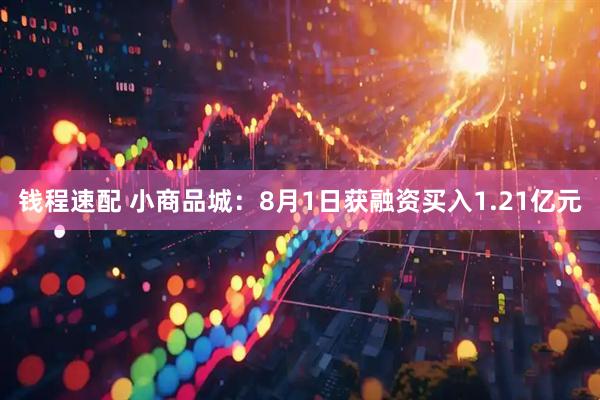 钱程速配 小商品城：8月1日获融资买入1.21亿元