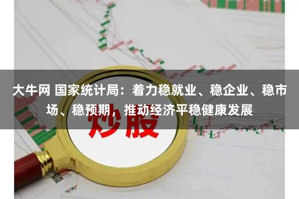 大牛网 国家统计局：着力稳就业、稳企业、稳市场、稳预期，推动经济平稳健康发展