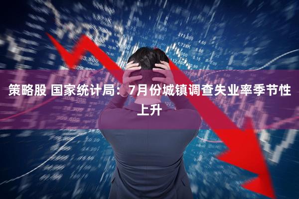 策略股 国家统计局：7月份城镇调查失业率季节性上升