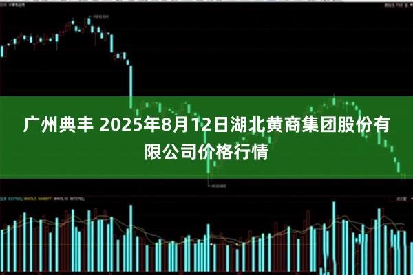 广州典丰 2025年8月12日湖北黄商集团股份有限公司价格行情