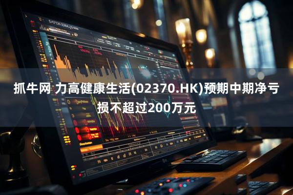 抓牛网 力高健康生活(02370.HK)预期中期净亏损不超过200万元