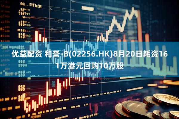 优益配资 和誉-B(02256.HK)8月20日耗资161万港元回购10万股