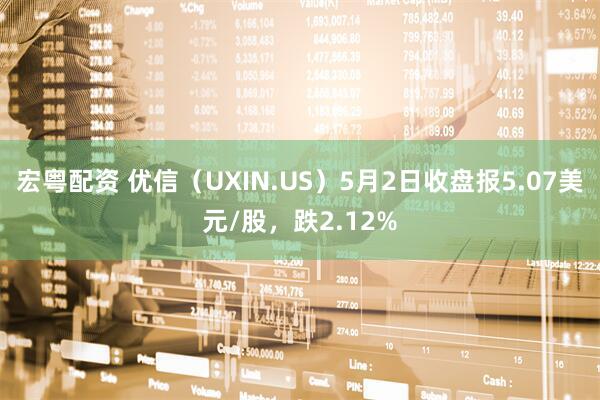 宏粤配资 优信（UXIN.US）5月2日收盘报5.07美元/股，跌2.12%