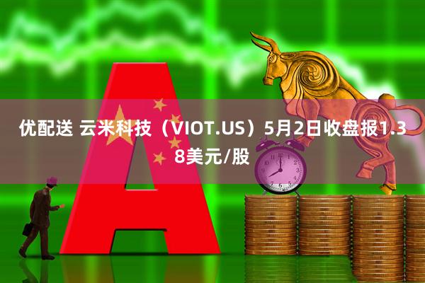 优配送 云米科技（VIOT.US）5月2日收盘报1.38美元/股