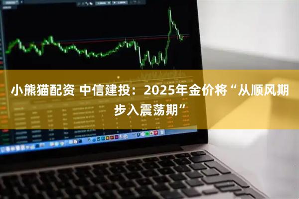 小熊猫配资 中信建投：2025年金价将“从顺风期步入震荡期”
