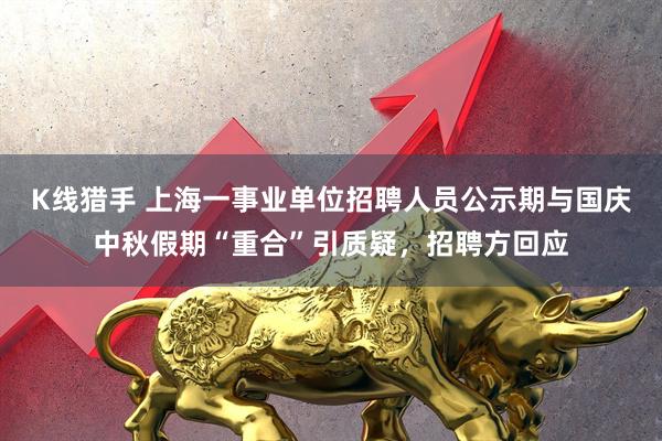 K线猎手 上海一事业单位招聘人员公示期与国庆中秋假期“重合”引质疑，招聘方回应