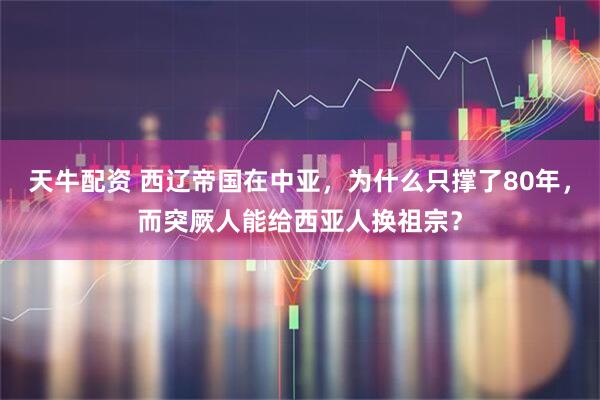 天牛配资 西辽帝国在中亚，为什么只撑了80年，而突厥人能给西亚人换祖宗？