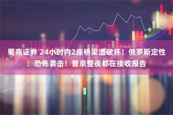 蜀商证券 24小时内2座桥梁遭破坏！俄罗斯定性：恐怖袭击！普京整夜都在接收报告