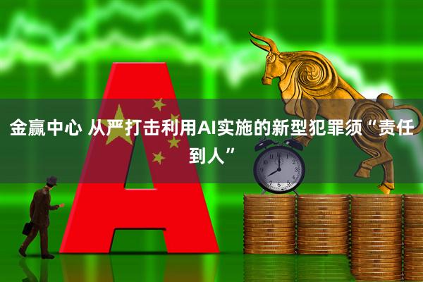 金赢中心 从严打击利用AI实施的新型犯罪须“责任到人”