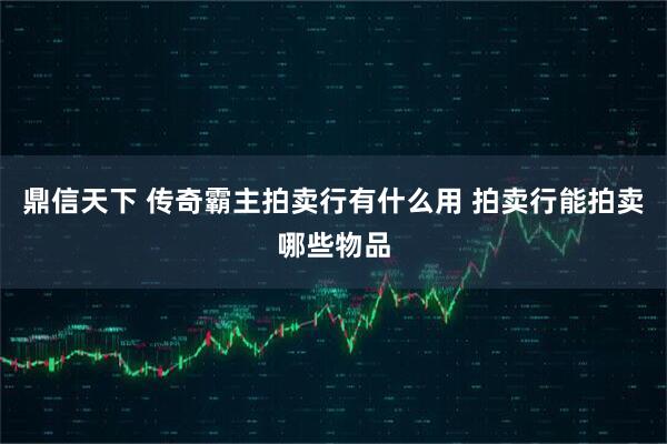 鼎信天下 传奇霸主拍卖行有什么用 拍卖行能拍卖哪些物品