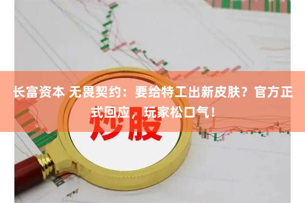 长富资本 无畏契约：要给特工出新皮肤？官方正式回应，玩家松口气！