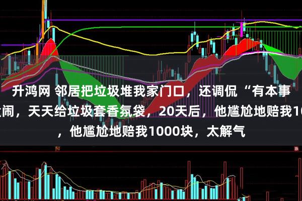 升鸿网 邻居把垃圾堆我家门口,还调侃 “有本事扔回来”!我没闹,天天给垃圾套香氛袋,20天后,他尴尬地赔我1000块,太解气