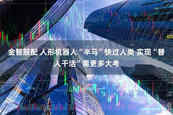 金智股配 人形机器人“半马”快过人类 实现“替人干活”需更多大考